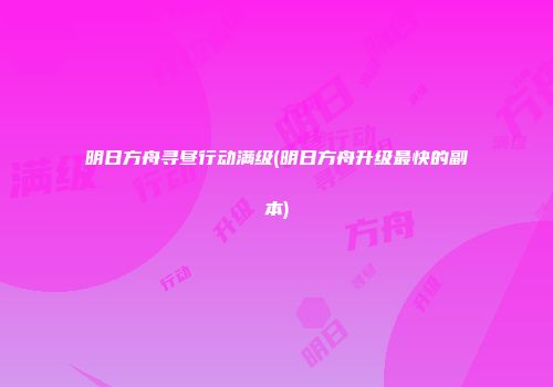 明日方舟寻昼行动满级(明日方舟升级最快的副本)