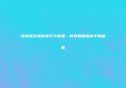 绝地求生狙击技巧与设置：成为顶级狙击手的秘籍