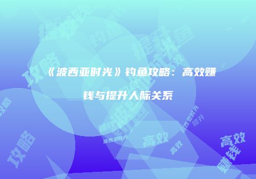 《波西亚时光》钓鱼攻略：高效赚钱与提升人际关系