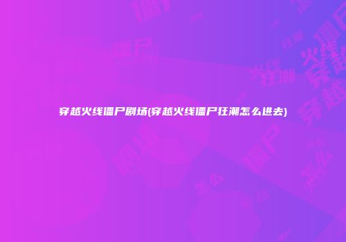 穿越火线僵尸剧场(穿越火线僵尸狂潮怎么进去)
