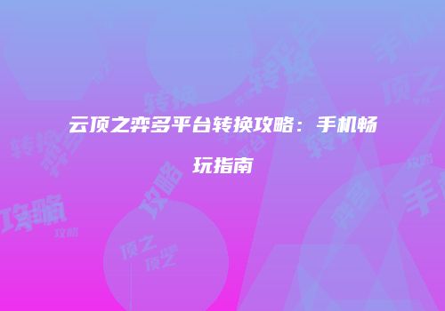 云顶之弈多平台转换攻略：手机畅玩指南