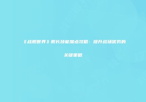 《战舰世界》舰长技能加点攻略：提升战场优势的关键策略