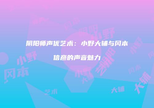 阴阳师声优艺术：小野大辅与冈本信彦的声音魅力