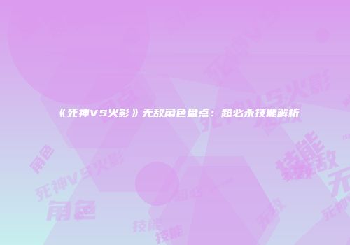 《死神VS火影》无敌角色盘点：超必杀技能解析