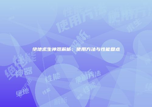 绝地求生神器解析：使用方法与性能盘点