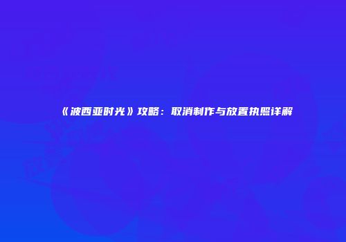 《波西亚时光》攻略：取消制作与放置执照详解