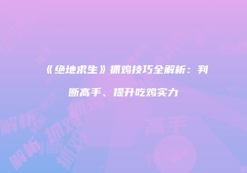 《绝地求生》抓鸡技巧全解析：判断高手、提升吃鸡实力