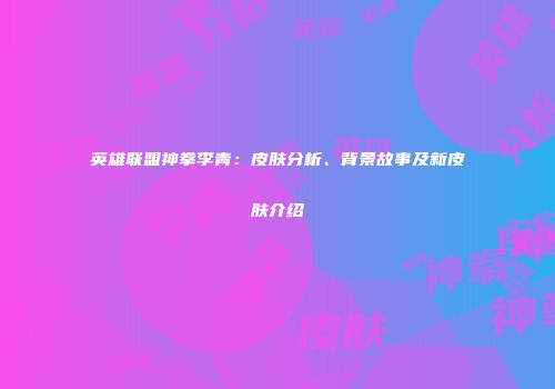英雄联盟神拳李青：皮肤分析、背景故事及新皮肤介绍