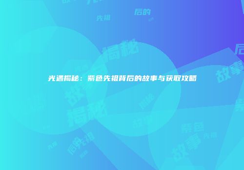 光遇揭秘：紫色先祖背后的故事与获取攻略