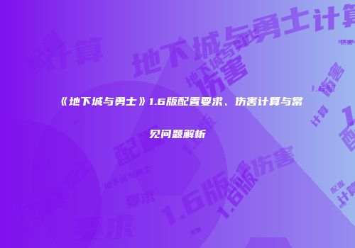 《地下城与勇士》1.6版配置要求、伤害计算与常见问题解析
