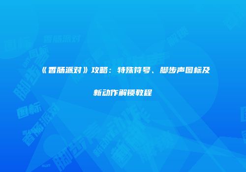 《香肠派对》攻略：特殊符号、脚步声图标及新动作解锁教程