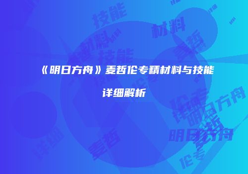 《明日方舟》麦哲伦专精材料与技能详细解析