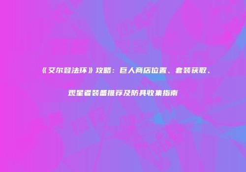 《艾尔登法环》攻略：巨人商店位置、套装获取、观星者装备推荐及防具收集指南