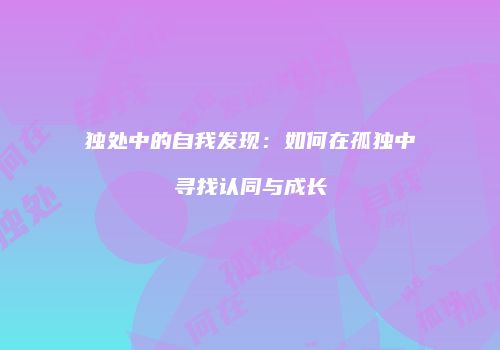 独处中的自我发现：如何在孤独中寻找认同与成长