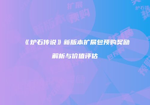 《炉石传说》新版本扩展包预购奖励解析与价值评估