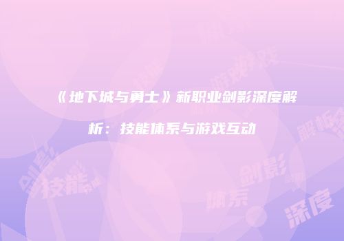《地下城与勇士》新职业剑影深度解析：技能体系与游戏互动