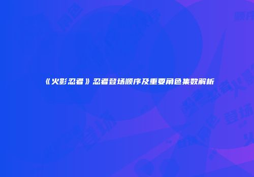 《火影忍者》忍者登场顺序及重要角色集数解析
