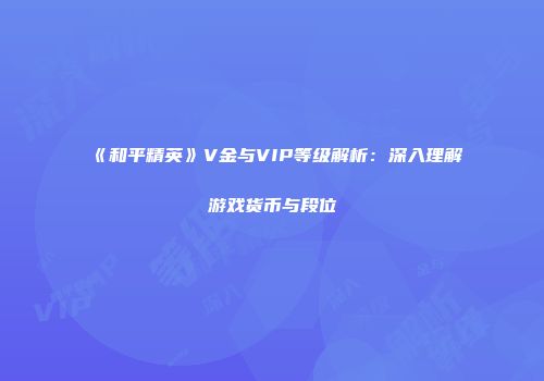 《和平精英》V金与VIP等级解析：深入理解游戏货币与段位