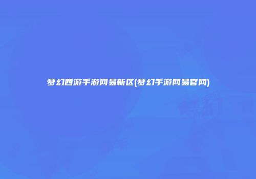 梦幻西游手游网易新区(梦幻手游网易官网)