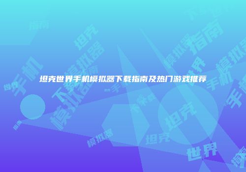 坦克世界手机模拟器下载指南及热门游戏推荐