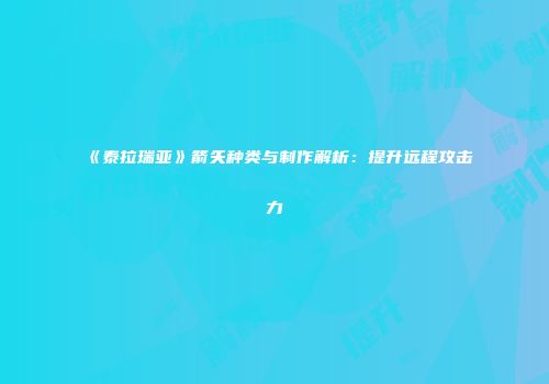 《泰拉瑞亚》箭矢种类与制作解析：提升远程攻击力