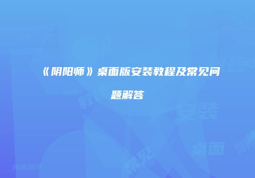 《阴阳师》桌面版安装教程及常见问题解答