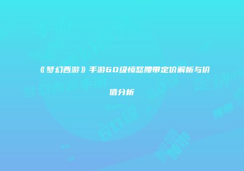 《梦幻西游》手游60级愤怒腰带定价解析与价值分析
