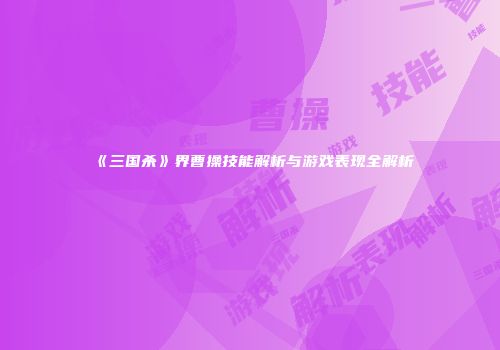 《三国杀》界曹操技能解析与游戏表现全解析