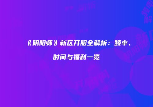 《阴阳师》新区开服全解析：频率、时间与福利一览