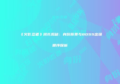 《火影忍者》班长揭秘：身份背景与BOSS出场顺序探析