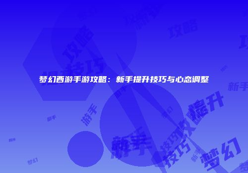 梦幻西游手游攻略：新手提升技巧与心态调整