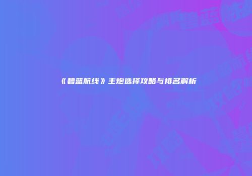 《碧蓝航线》主炮选择攻略与排名解析