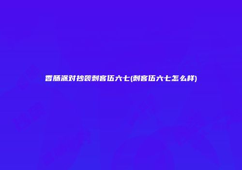香肠派对抄袭刺客伍六七(刺客伍六七怎么样)