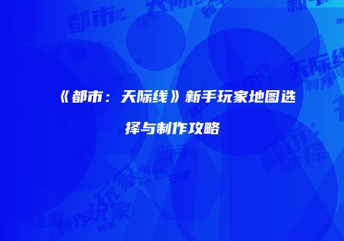 《都市：天际线》新手玩家地图选择与制作攻略