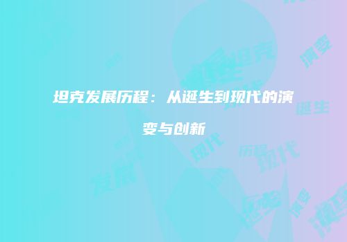 坦克发展历程：从诞生到现代的演变与创新