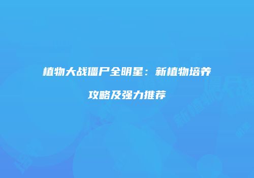 植物大战僵尸全明星：新植物培养攻略及强力推荐