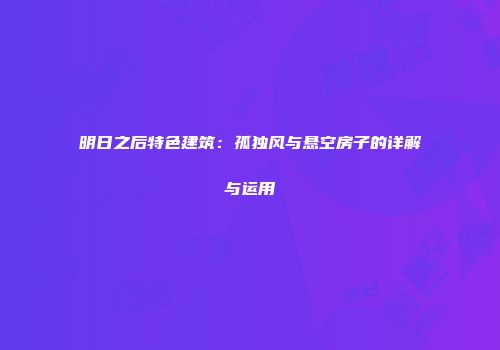 明日之后特色建筑：孤独风与悬空房子的详解与运用