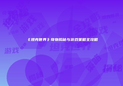 《坦克世界》奇物揭秘与游戏策略全攻略