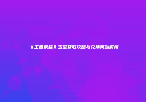 《王者荣耀》玉玺获取攻略与兑换奖励解析