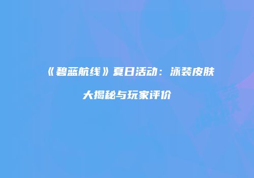 《碧蓝航线》夏日活动：泳装皮肤大揭秘与玩家评价