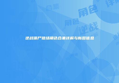 逆战僵尸猎场角色合集详解与新图信息