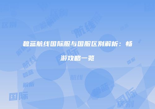 碧蓝航线国际服与国服区别解析：畅游攻略一览