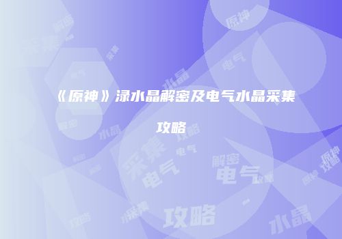 《原神》渌水晶解密及电气水晶采集攻略