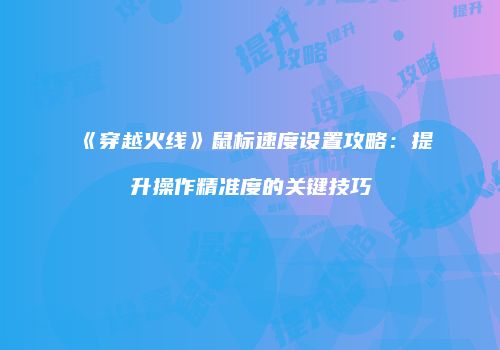 《穿越火线》鼠标速度设置攻略：提升操作精准度的关键技巧