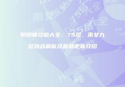 阴阳师攻略大全：75层、雨女九层挑战解析及最新更新介绍