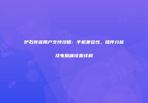 炉石传说用户支持攻略：手机兼容性、插件分析及电脑端设置详解