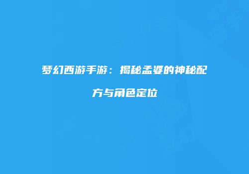梦幻西游手游：揭秘孟婆的神秘配方与角色定位