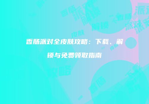 香肠派对全皮肤攻略：下载、解锁与免费领取指南