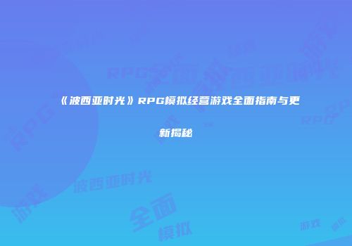 《波西亚时光》RPG模拟经营游戏全面指南与更新揭秘
