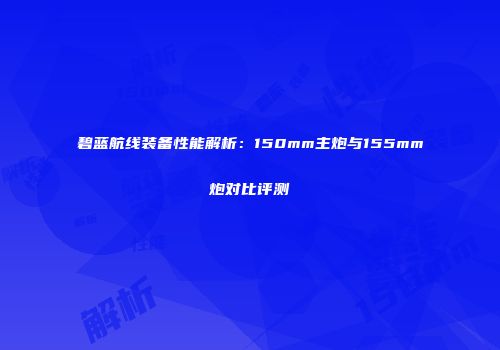 碧蓝航线装备性能解析：150mm主炮与155mm炮对比评测
